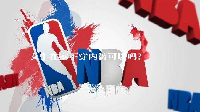 女生在家不穿内裤可以吗？