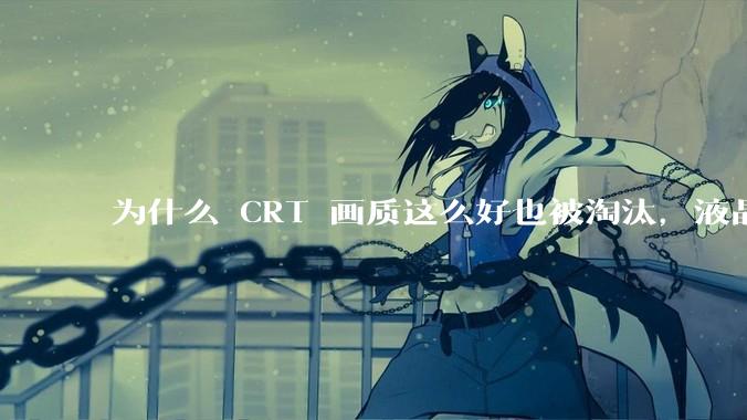 为什么 CRT 画质这么好也被淘汰，液晶反而发展的很好？