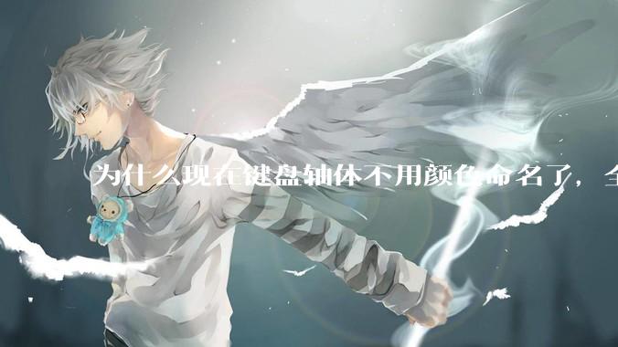 为什么现在键盘轴体不用颜色命名了，全是些莫名其妙的名字，看不懂到底是什么？