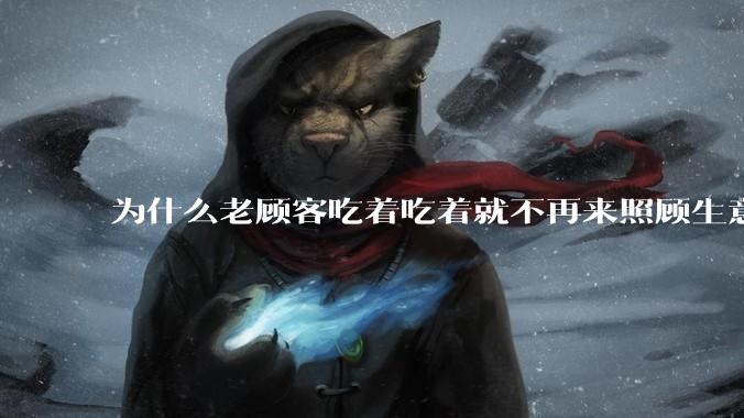 为什么老顾客吃着吃着就不再来照顾生意了呢？