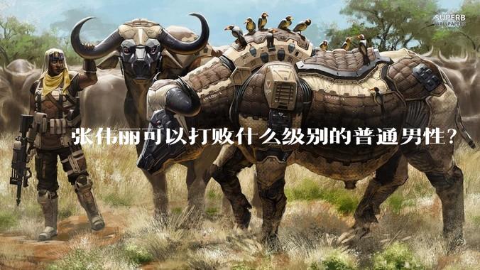 张伟丽可以打败什么级别的普通男性？
