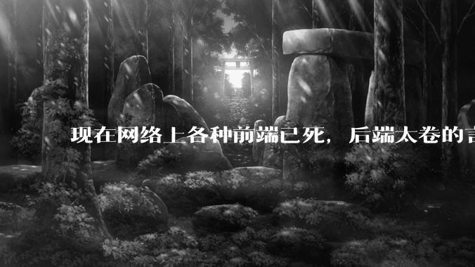 现在网络上各种前端已死，后端太卷的言论，这是真的吗？还是有人蓄意炒作？