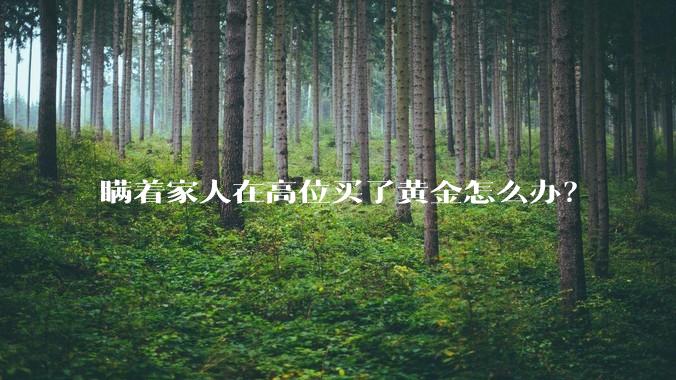 瞒着家人在高位买了黄金怎么办？