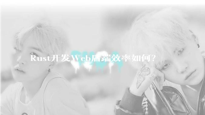 Rust开发Web后端效率如何？