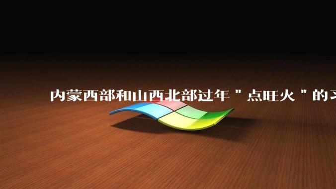 内蒙西部和山西北部过年＂点旺火＂的习俗从何而来？
